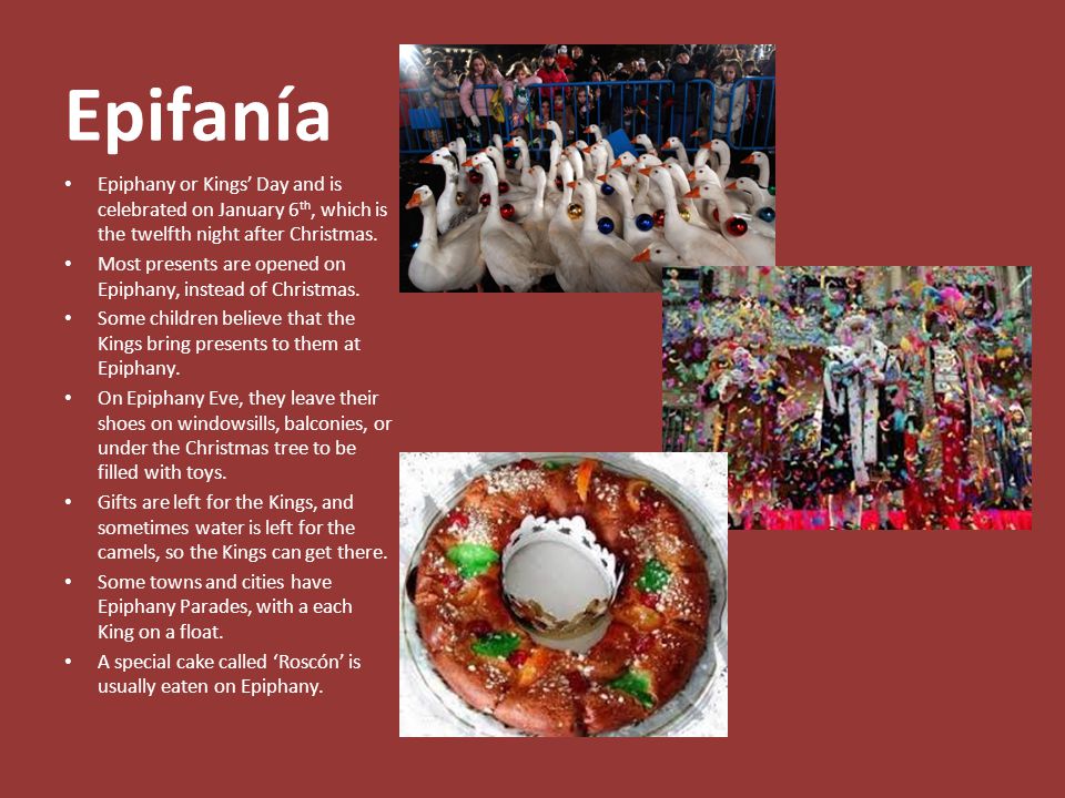 Epifanía Epiphany or Kings’ Day and is celebrated on January 6 th, which is the twelfth night after Christmas.