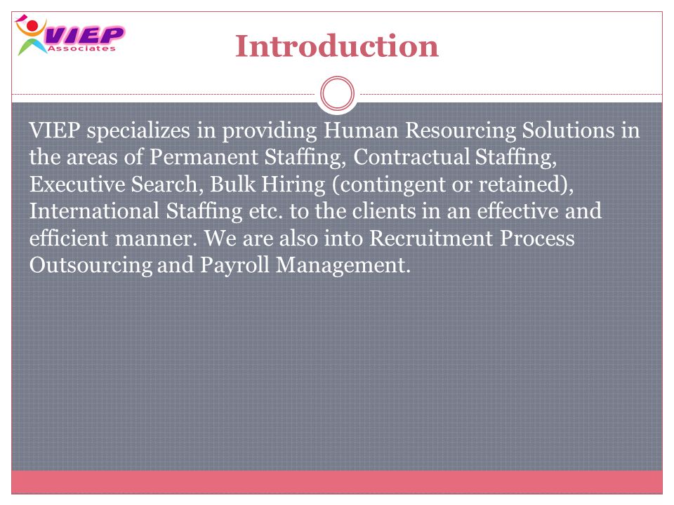 Introduction VIEP specializes in providing Human Resourcing Solutions in the areas of Permanent Staffing, Contractual Staffing, Executive Search, Bulk Hiring (contingent or retained), International Staffing etc.