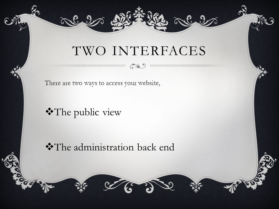 TWO INTERFACES There are two ways to access your website,  The public view  The administration back end