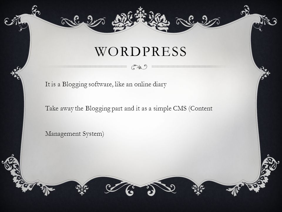 WORDPRESS It is a Blogging software, like an online diary Take away the Blogging part and it as a simple CMS (Content Management System)