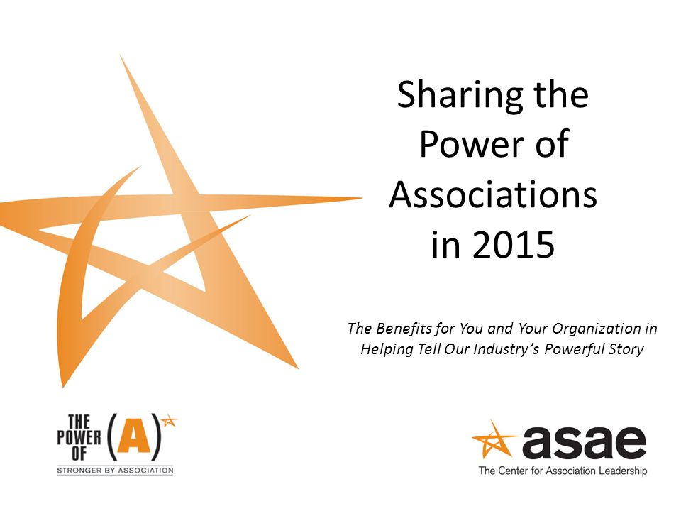 Sharing the Power of Associations in 2015 The Benefits for You and Your Organization in Helping Tell Our Industry’s Powerful Story