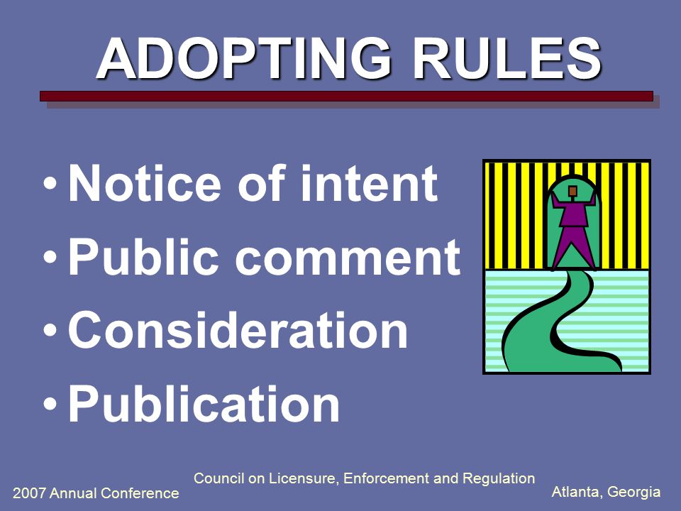 Atlanta, Georgia 2007 Annual Conference Council on Licensure, Enforcement and Regulation ADOPTING RULES Notice of intent Public comment Consideration Publication