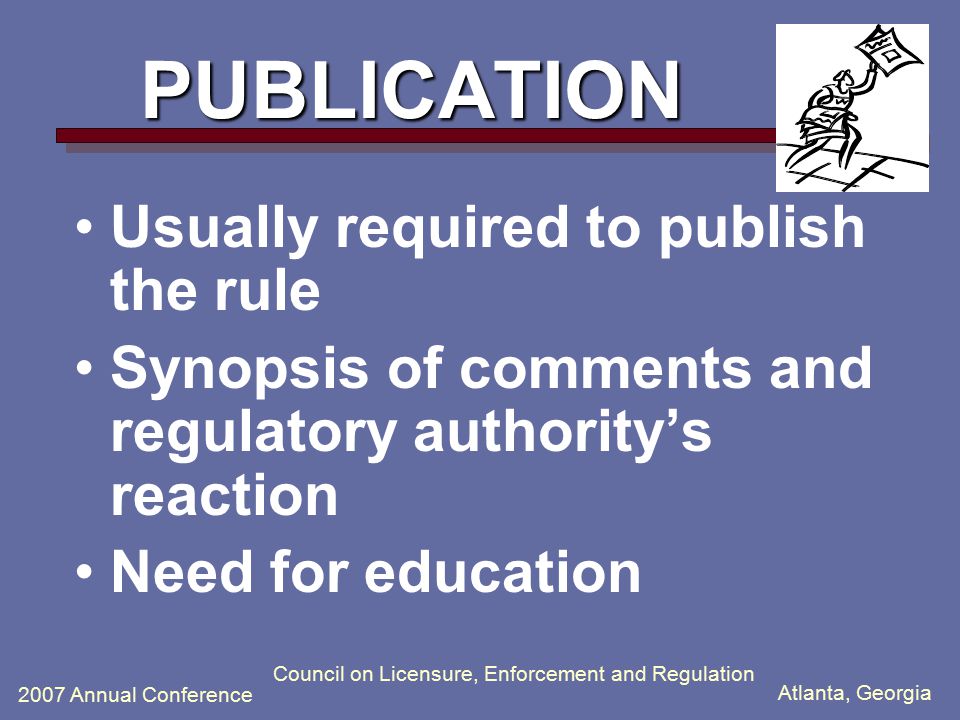 Atlanta, Georgia 2007 Annual Conference Council on Licensure, Enforcement and Regulation PUBLICATION Usually required to publish the rule Synopsis of comments and regulatory authority’s reaction Need for education