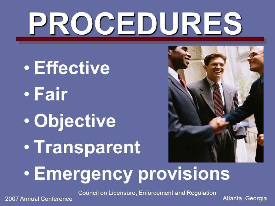 Atlanta, Georgia 2007 Annual Conference Council on Licensure, Enforcement and Regulation PROCEDURES Effective Fair Objective Transparent Emergency provisions