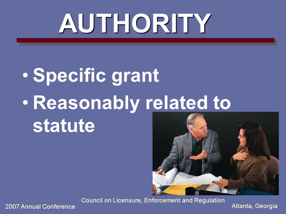 Atlanta, Georgia 2007 Annual Conference Council on Licensure, Enforcement and Regulation AUTHORITY Specific grant Reasonably related to statute