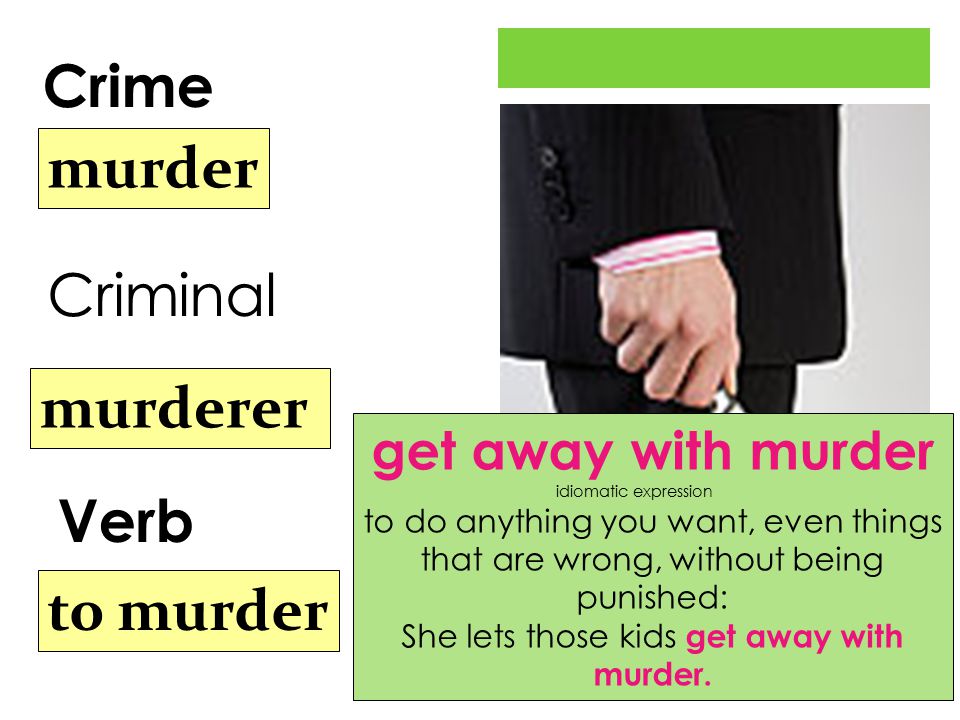 Crime Verb murder murderer to murder Criminal get away with murder idiomatic expression to do anything you want, even things that are wrong, without being punished: She lets those kids get away with murder.