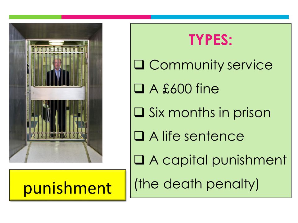 punishment TYPES:  Community service  A £600 fine  Six months in prison  A life sentence  A capital punishment (the death penalty)