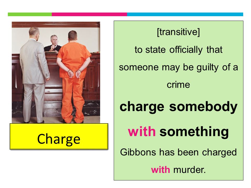 Charge [transitive] to state officially that someone may be guilty of a crime charge somebody with something Gibbons has been charged with murder.