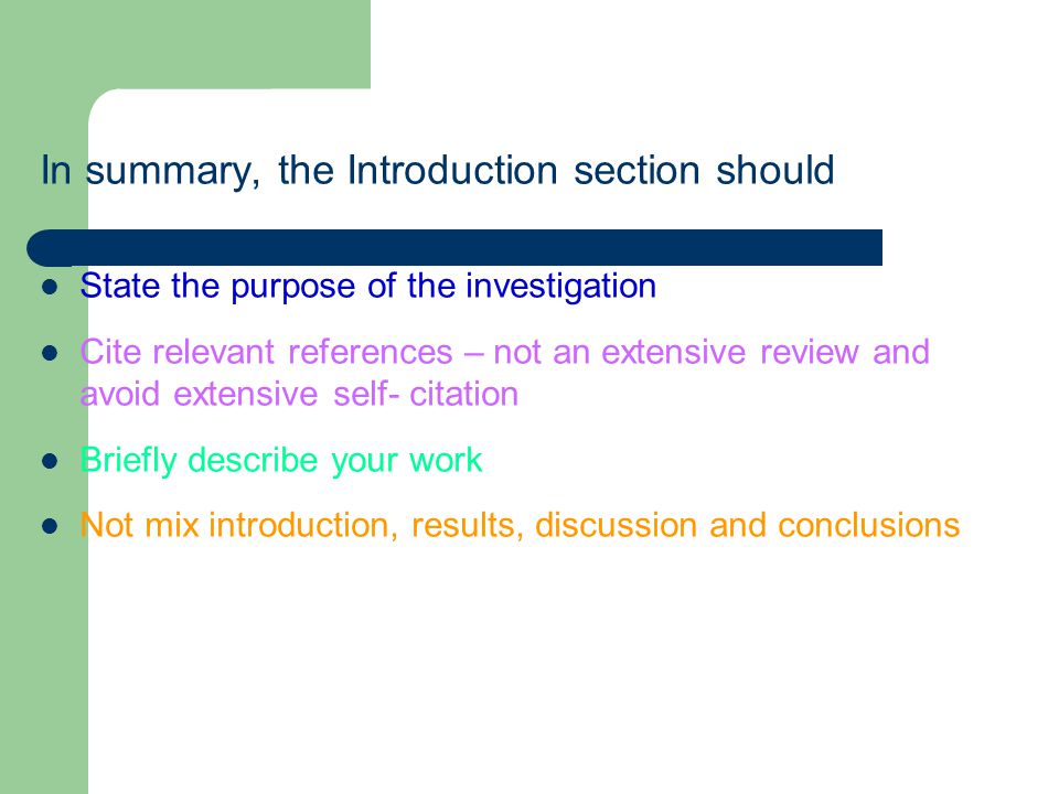 In summary, the Introduction section should State the purpose of the investigation Cite relevant references – not an extensive review and avoid extensive self- citation Briefly describe your work Not mix introduction, results, discussion and conclusions