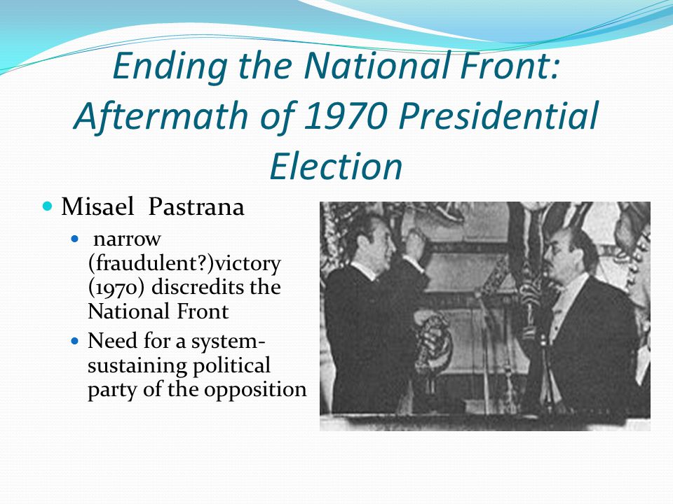 Ending the National Front: Aftermath of 1970 Presidential Election Misael Pastrana narrow (fraudulent )victory (1970) discredits the National Front Need for a system- sustaining political party of the opposition