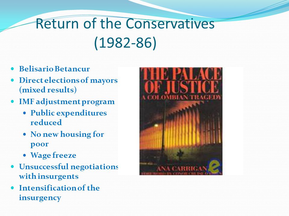 Return of the Conservatives ( ) Belisario Betancur Direct elections of mayors (mixed results) IMF adjustment program Public expenditures reduced No new housing for poor Wage freeze Unsuccessful negotiations with insurgents Intensification of the insurgency