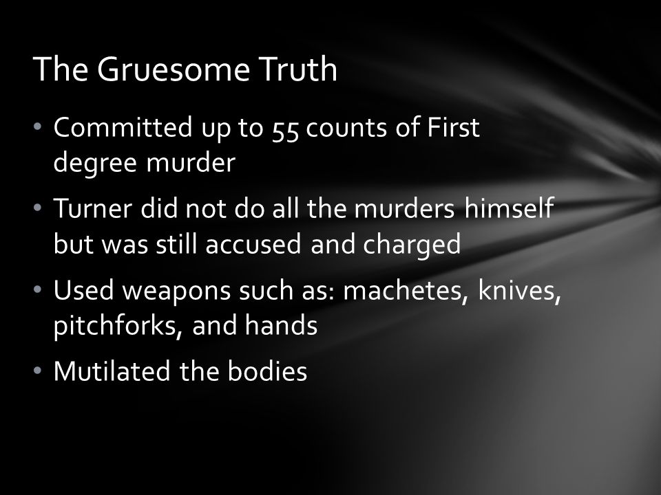 Committed up to 55 counts of First degree murder Turner did not do all the murders himself but was still accused and charged Used weapons such as: machetes, knives, pitchforks, and hands Mutilated the bodies The Gruesome Truth