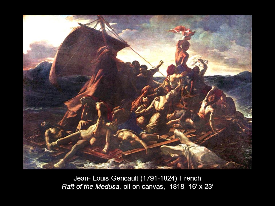 Jean- Louis Gericault ( ) French Raft of the Medusa, oil on canvas, ’ x 23’