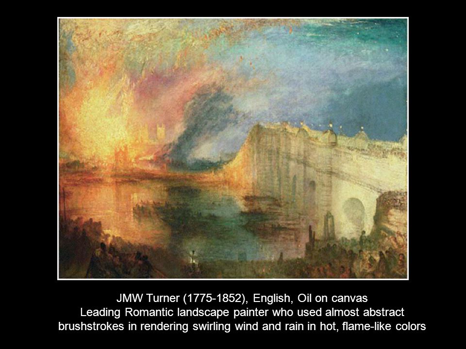 JMW Turner ( ), English, Oil on canvas Leading Romantic landscape painter who used almost abstract brushstrokes in rendering swirling wind and rain in hot, flame-like colors