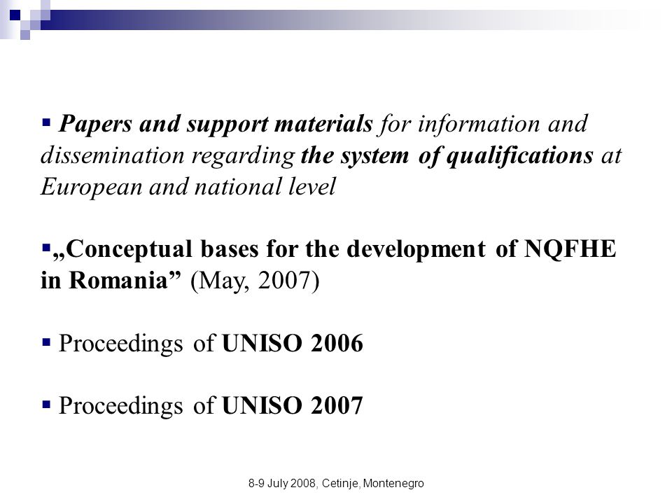 8-9 July 2008, Cetinje, Montenegro  Papers and support materials for information and dissemination regarding the system of qualifications at European and national level  „Conceptual bases for the development of NQFHE in Romania (May, 2007)  Proceedings of UNISO 2006  Proceedings of UNISO 2007