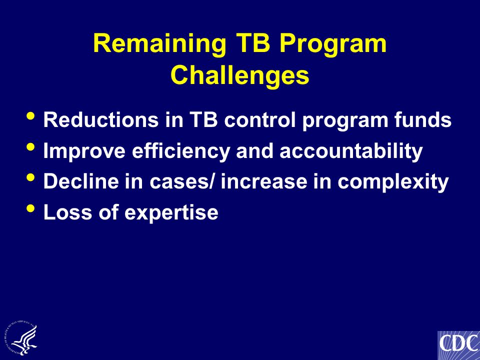 Remaining TB Program Challenges Reductions in TB control program funds Improve efficiency and accountability Decline in cases/ increase in complexity Loss of expertise