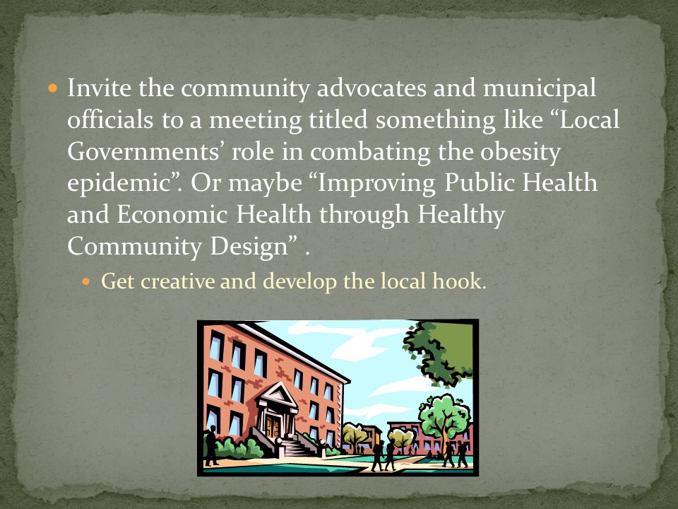 Invite the community advocates and municipal officials to a meeting titled something like Local Governments’ role in combating the obesity epidemic .