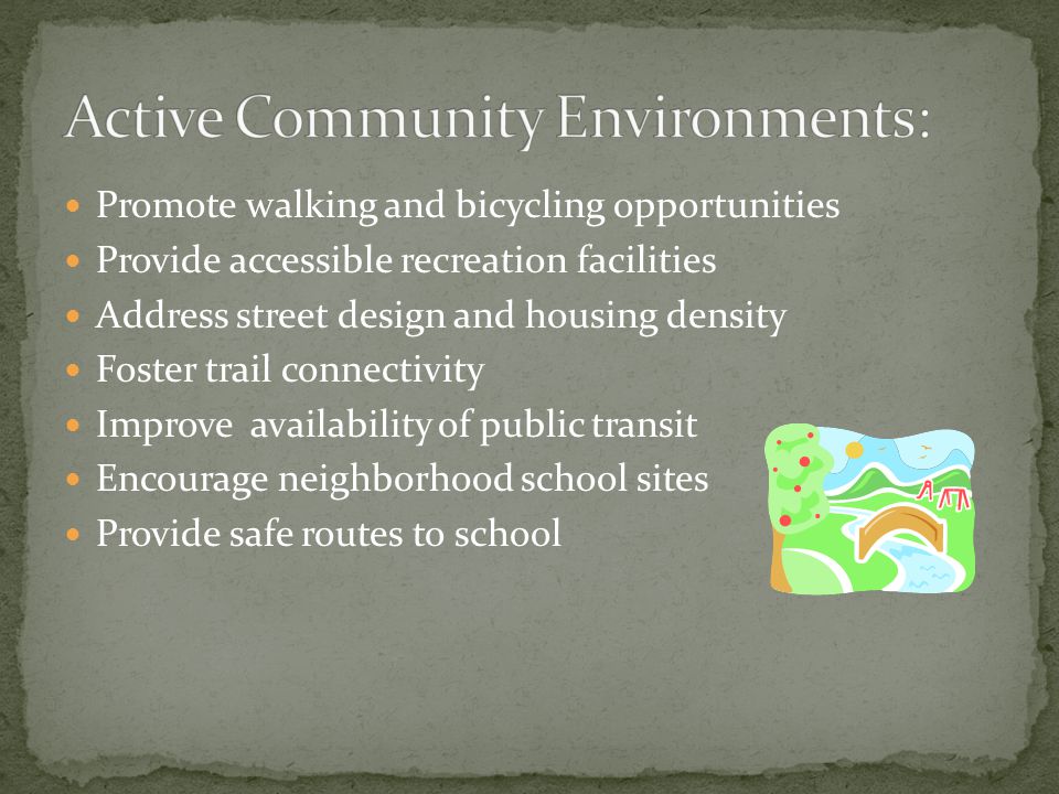 Promote walking and bicycling opportunities Provide accessible recreation facilities Address street design and housing density Foster trail connectivity Improve availability of public transit Encourage neighborhood school sites Provide safe routes to school