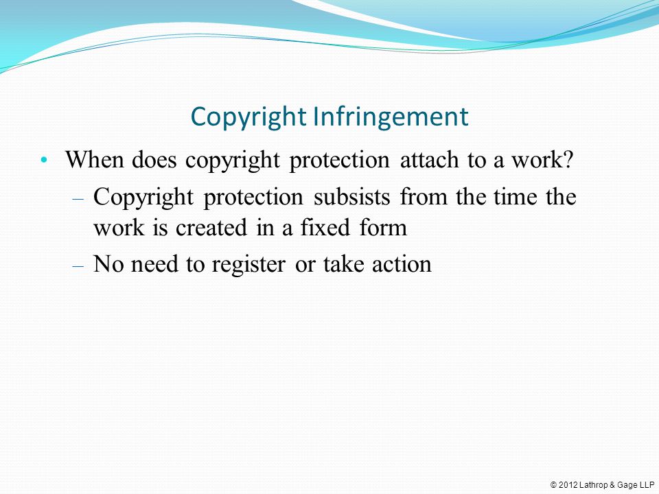 © 2012 Lathrop & Gage LLP Copyright Infringement When does copyright protection attach to a work.