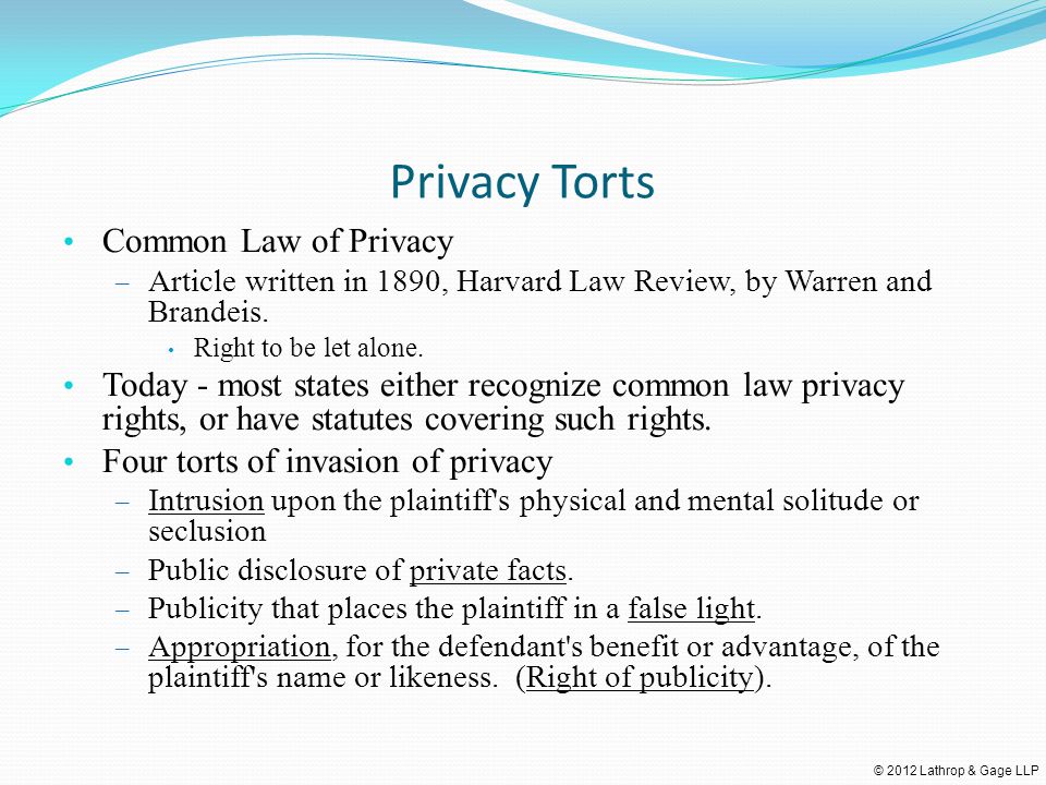 © 2012 Lathrop & Gage LLP Privacy Torts Common Law of Privacy – Article written in 1890, Harvard Law Review, by Warren and Brandeis.