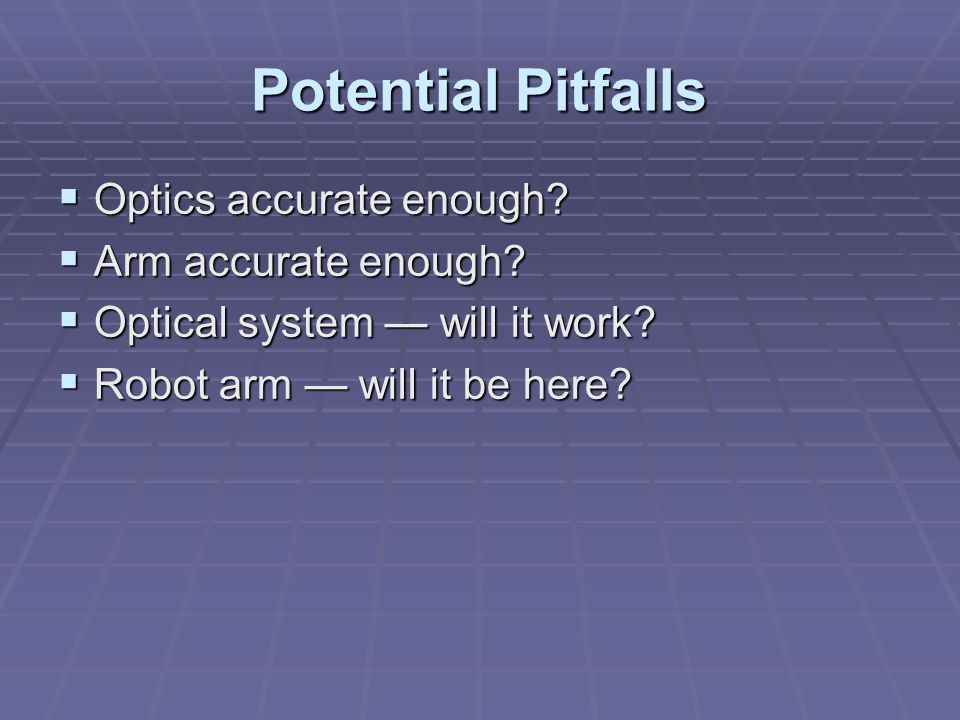 Potential Pitfalls  Optics accurate enough.  Arm accurate enough.