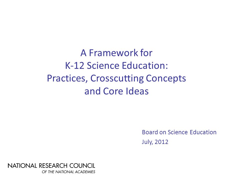 A Framework for K-12 Science Education: Practices, Crosscutting Concepts and Core Ideas Board on Science Education July, 2012