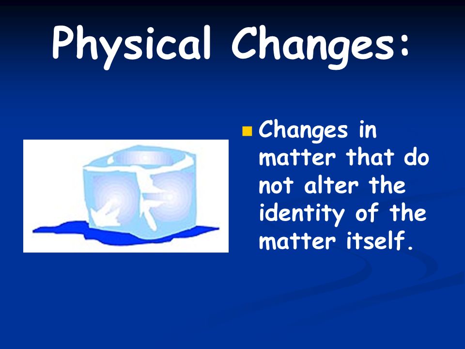 Physical Changes: Changes in matter that do not alter the identity of the matter itself.