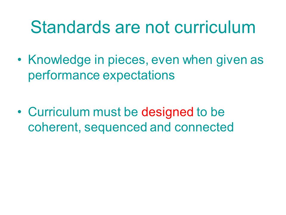 Standards are not curriculum Knowledge in pieces, even when given as performance expectations Curriculum must be designed to be coherent, sequenced and connected