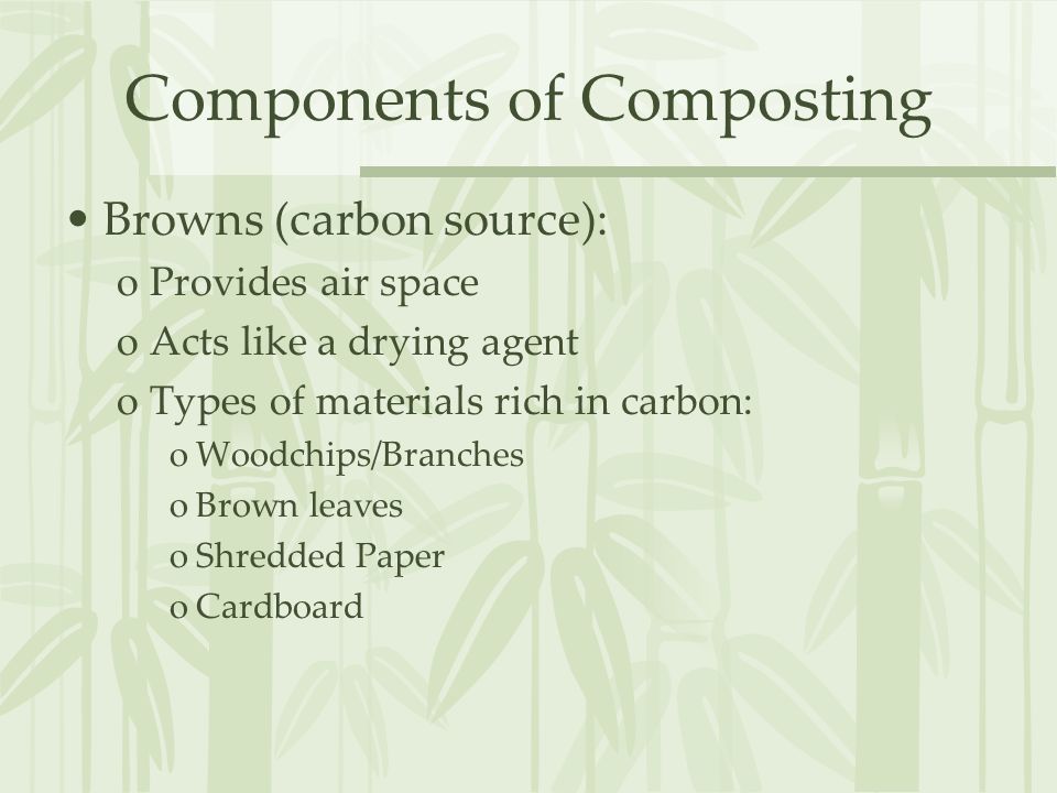 Components of Composting Browns (carbon source): oProvides air space oActs like a drying agent oTypes of materials rich in carbon: oWoodchips/Branches oBrown leaves oShredded Paper oCardboard