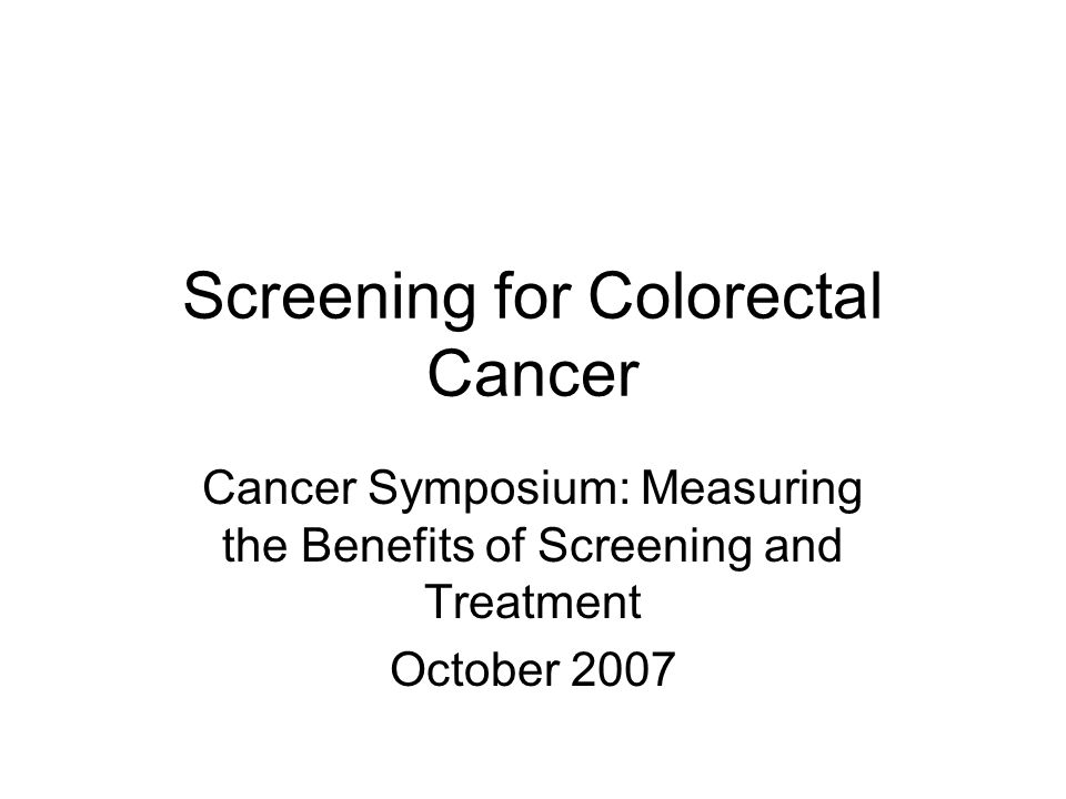 Screening for Colorectal Cancer Cancer Symposium: Measuring the Benefits of Screening and Treatment October 2007