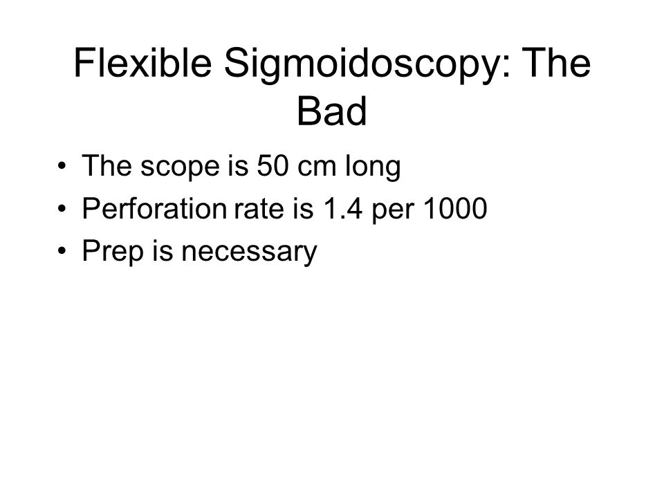 Flexible Sigmoidoscopy: The Bad The scope is 50 cm long Perforation rate is 1.4 per 1000 Prep is necessary