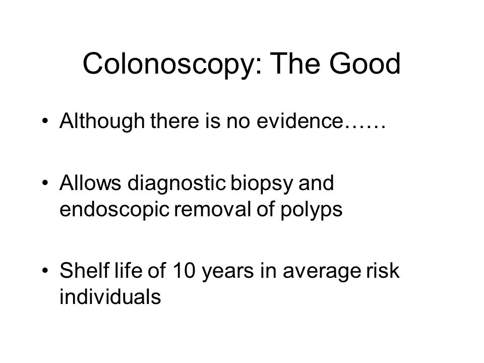Colonoscopy: The Good Although there is no evidence…… Allows diagnostic biopsy and endoscopic removal of polyps Shelf life of 10 years in average risk individuals