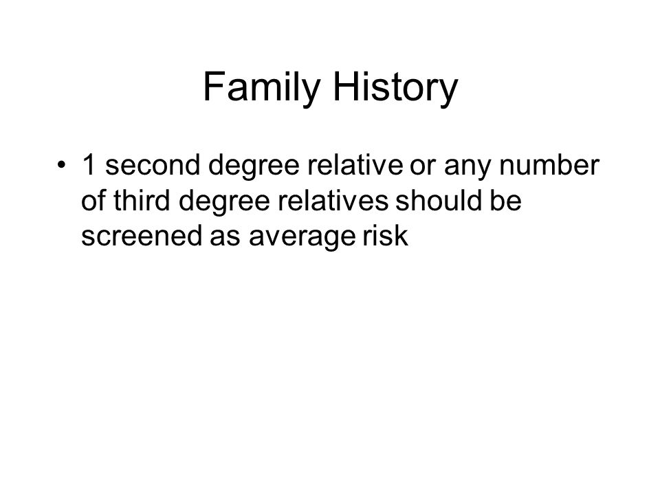 Family History 1 second degree relative or any number of third degree relatives should be screened as average risk