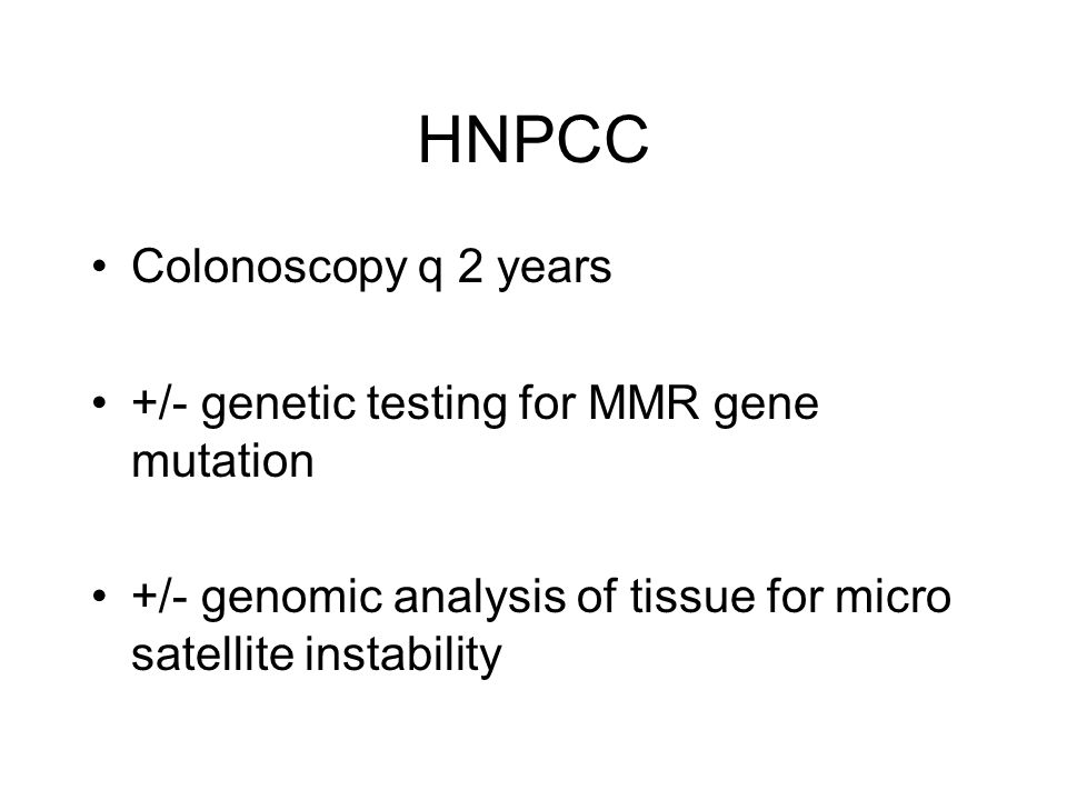 HNPCC Colonoscopy q 2 years +/- genetic testing for MMR gene mutation +/- genomic analysis of tissue for micro satellite instability