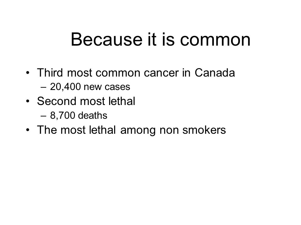 Because it is common Third most common cancer in Canada –20,400 new cases Second most lethal –8,700 deaths The most lethal among non smokers