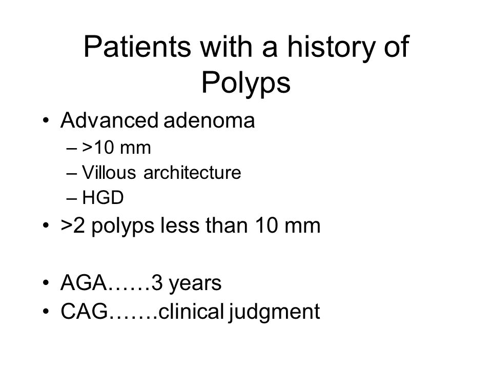 Patients with a history of Polyps Advanced adenoma –>10 mm –Villous architecture –HGD >2 polyps less than 10 mm AGA……3 years CAG…….clinical judgment