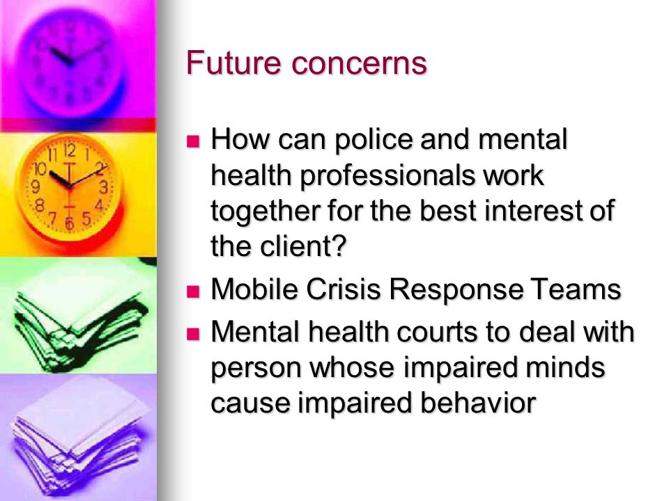 Future concerns How can police and mental health professionals work together for the best interest of the client.