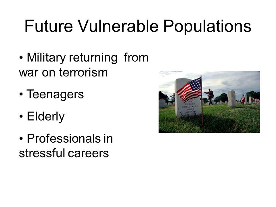 Future Vulnerable Populations Military returning from war on terrorism Teenagers Elderly Professionals in stressful careers