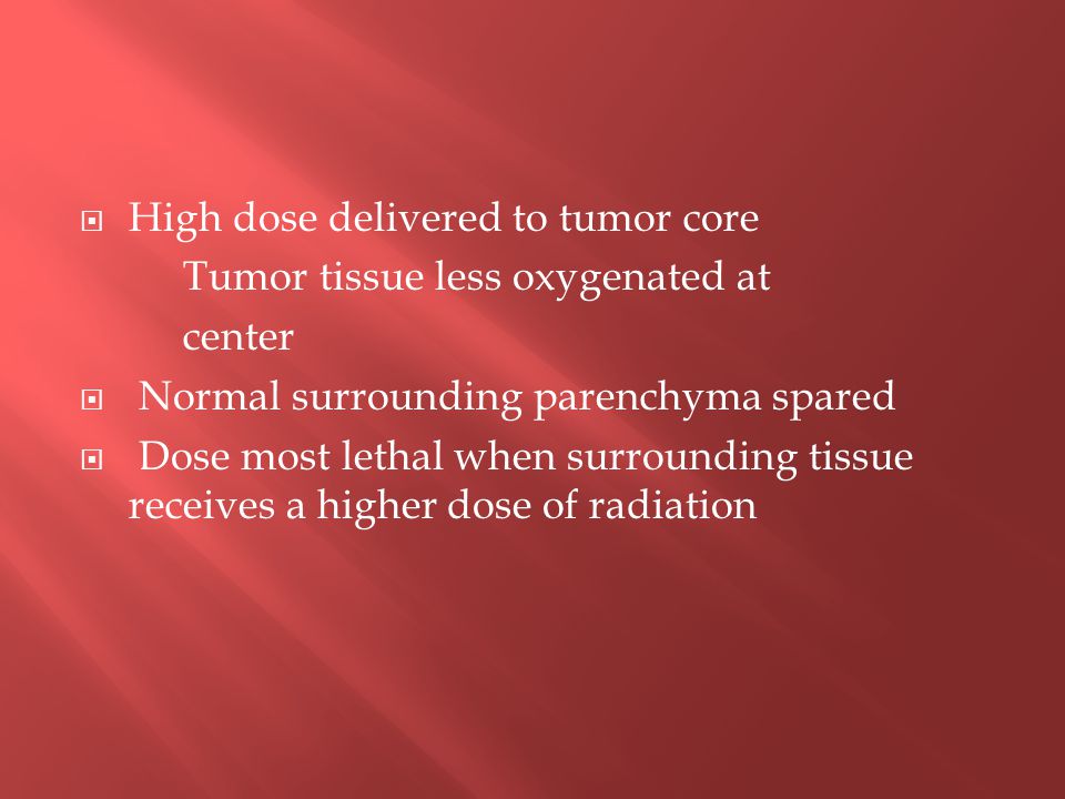  High dose delivered to tumor core Tumor tissue less oxygenated at center  Normal surrounding parenchyma spared  Dose most lethal when surrounding tissue receives a higher dose of radiation