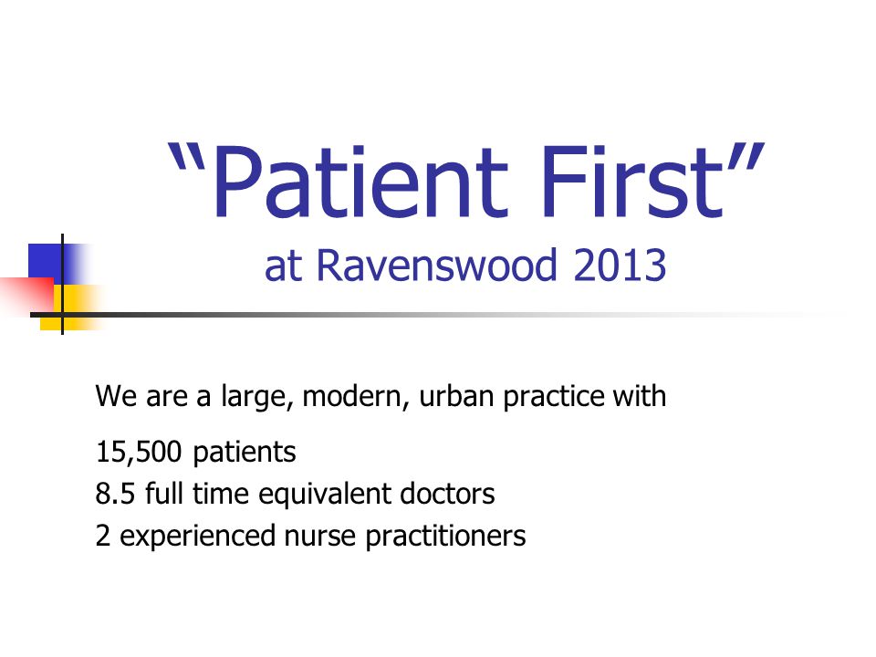 Patient First at Ravenswood 2013 We are a large, modern, urban practice with 15,500 patients 8.5 full time equivalent doctors 2 experienced nurse practitioners