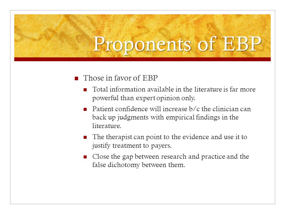 Proponents of EBP Those in favor of EBP Total information available in the literature is far more powerful than expert opinion only.