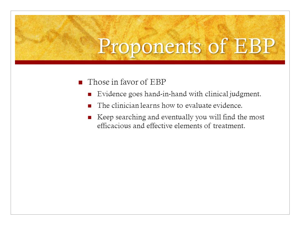 Proponents of EBP Those in favor of EBP Evidence goes hand-in-hand with clinical judgment.