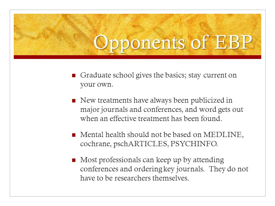 Opponents of EBP Graduate school gives the basics; stay current on your own.