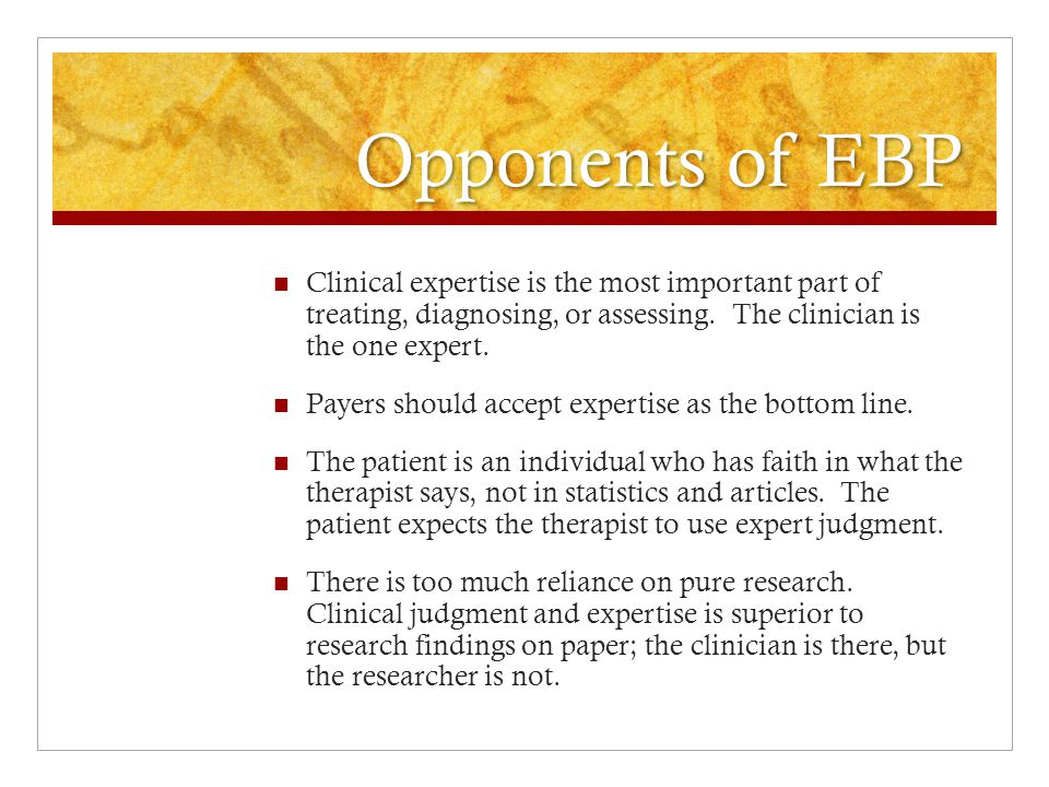 Opponents of EBP Clinical expertise is the most important part of treating, diagnosing, or assessing.