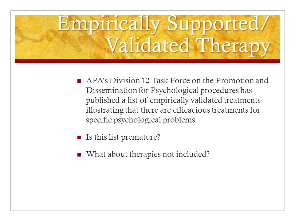 Empirically Supported/ Validated Therapy APA’s Division 12 Task Force on the Promotion and Dissemination for Psychological procedures has published a list of empirically validated treatments illustrating that there are efficacious treatments for specific psychological problems.