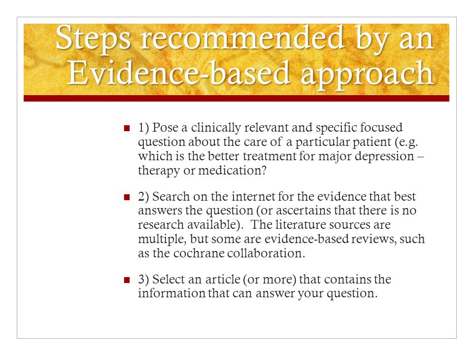 Steps recommended by an Evidence-based approach 1) Pose a clinically relevant and specific focused question about the care of a particular patient (e.g.