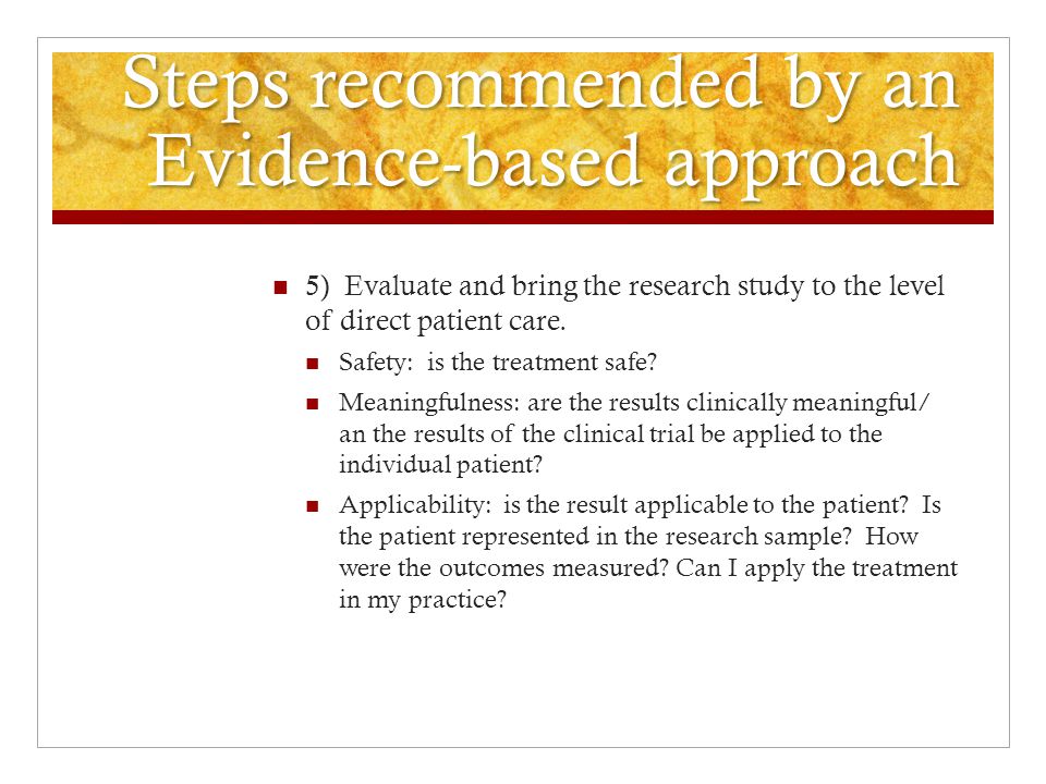 Steps recommended by an Evidence-based approach 5) Evaluate and bring the research study to the level of direct patient care.
