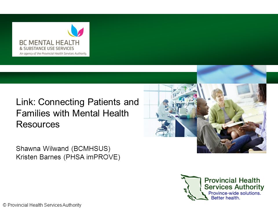 © Provincial Health Services Authority Link: Connecting Patients and Families with Mental Health Resources Shawna Wilwand (BCMHSUS) Kristen Barnes (PHSA imPROVE)