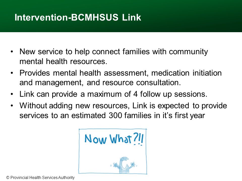 © Provincial Health Services Authority Intervention-BCMHSUS Link New service to help connect families with community mental health resources.