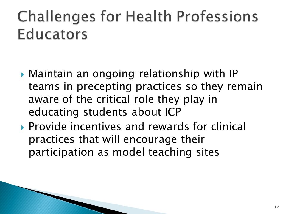  Maintain an ongoing relationship with IP teams in precepting practices so they remain aware of the critical role they play in educating students about ICP  Provide incentives and rewards for clinical practices that will encourage their participation as model teaching sites 12